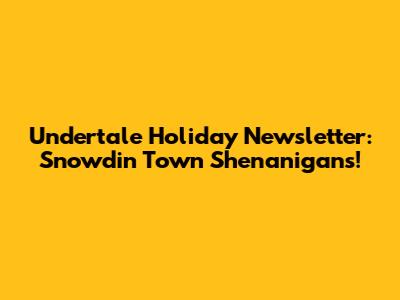Undertale Holiday Newsletter: Snowdin Town Shenanigans!