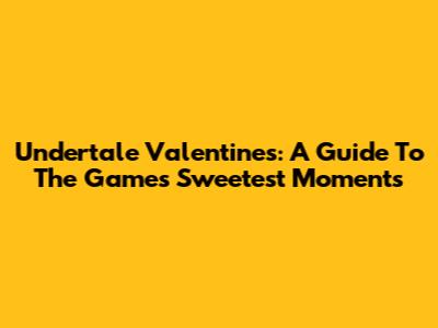 Undertale Valentines: A Guide To The Game's Sweetest Moments