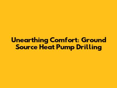 Unearthing Comfort: Ground Source Heat Pump Drilling