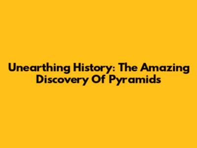 Unearthing History: The Amazing Discovery Of Pyramids