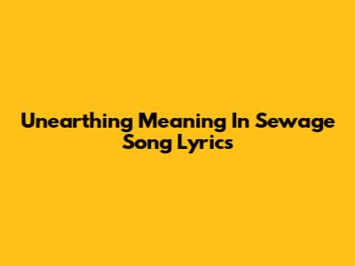 Unearthing Meaning In Sewage Song Lyrics