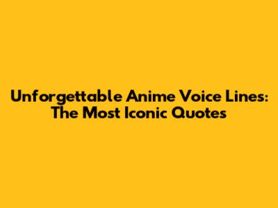 Unforgettable Anime Voice Lines: The Most Iconic Quotes