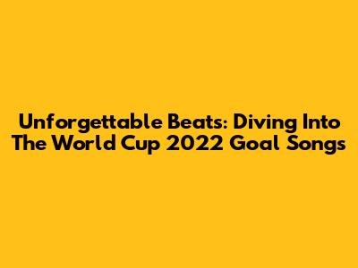 Unforgettable Beats: Diving Into The World Cup 2022 Goal Songs
