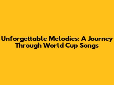 Unforgettable Melodies: A Journey Through World Cup Songs