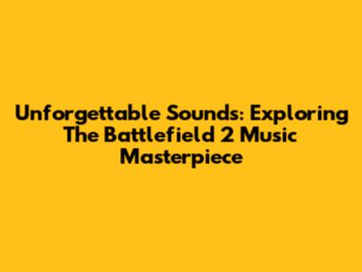 Unforgettable Sounds: Exploring The Battlefield 2 Music Masterpiece