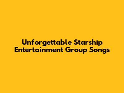 Unforgettable Starship Entertainment Group Songs