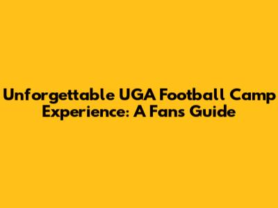 Unforgettable UGA Football Camp Experience: A Fan's Guide