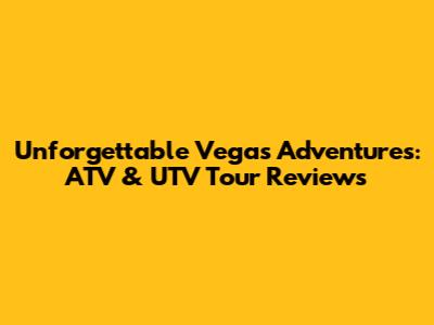 Unforgettable Vegas Adventures: ATV & UTV Tour Reviews