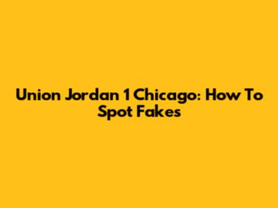 Union Jordan 1 Chicago: How To Spot Fakes