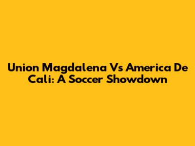 Union Magdalena Vs America De Cali: A Soccer Showdown