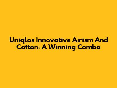 Uniqlo's Innovative Airism And Cotton: A Winning Combo