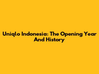 Uniqlo Indonesia: The Opening Year And History