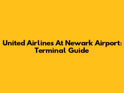 United Airlines At Newark Airport: Terminal Guide