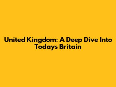 United Kingdom: A Deep Dive Into Today's Britain