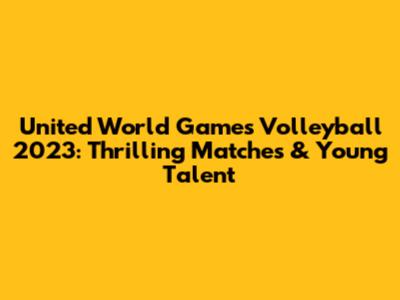 United World Games Volleyball 2023: Thrilling Matches & Young Talent
