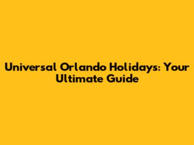 Universal Orlando Holidays: Your Ultimate Guide