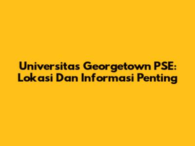 Universitas Georgetown PSE: Lokasi Dan Informasi Penting