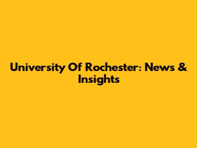 University Of Rochester: News & Insights