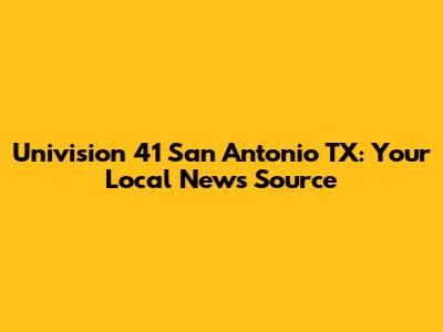 Univision 41 San Antonio TX: Your Local News Source