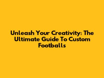 Unleash Your Creativity: The Ultimate Guide To Custom Footballs