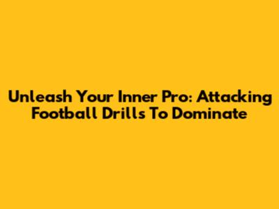 Unleash Your Inner Pro: Attacking Football Drills To Dominate