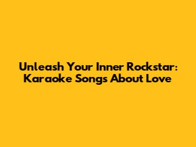 Unleash Your Inner Rockstar: Karaoke Songs About Love