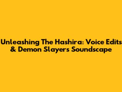 Unleashing The Hashira: Voice Edits & Demon Slayer's Soundscape