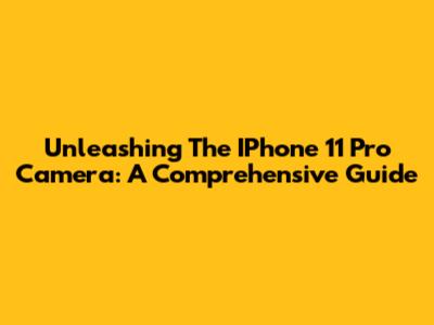 Unleashing The IPhone 11 Pro Camera: A Comprehensive Guide