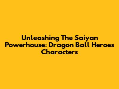 Unleashing The Saiyan Powerhouse: Dragon Ball Heroes Characters