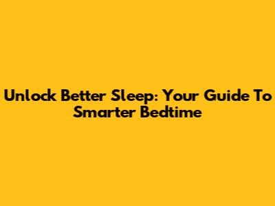 Unlock Better Sleep: Your Guide To Smarter Bedtime