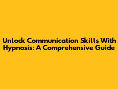 Unlock Communication Skills With Hypnosis: A Comprehensive Guide