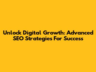 Unlock Digital Growth: Advanced SEO Strategies For Success