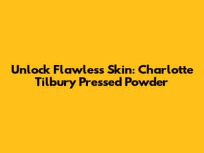Unlock Flawless Skin: Charlotte Tilbury Pressed Powder