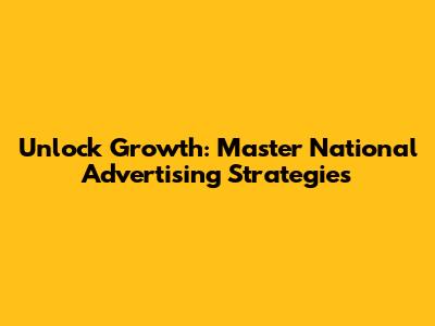 Unlock Growth: Master National Advertising Strategies