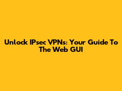 Unlock IPsec VPNs: Your Guide To The Web GUI