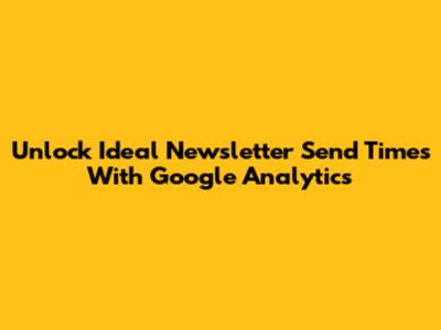 Unlock Ideal Newsletter Send Times With Google Analytics