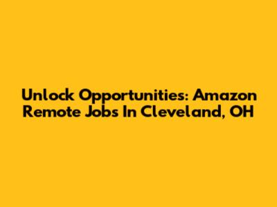 Unlock Opportunities: Amazon Remote Jobs In Cleveland, OH