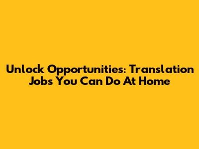 Unlock Opportunities: Translation Jobs You Can Do At Home