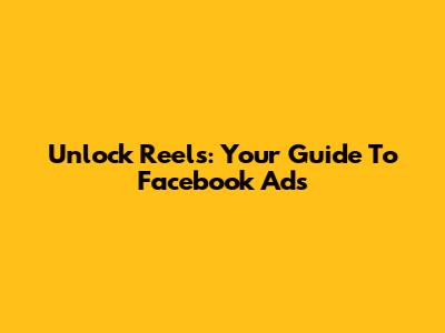 Unlock Reels: Your Guide To Facebook Ads