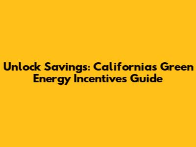 Unlock Savings: California's Green Energy Incentives Guide