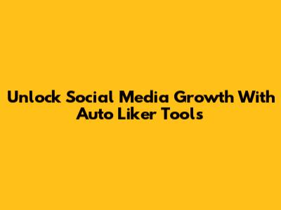 Unlock Social Media Growth With Auto Liker Tools