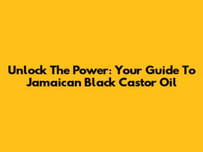 Unlock The Power: Your Guide To Jamaican Black Castor Oil
