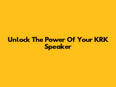 Unlock The Power Of Your KRK Speaker