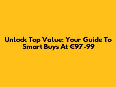 Unlock Top Value: Your Guide To Smart Buys At €97-99