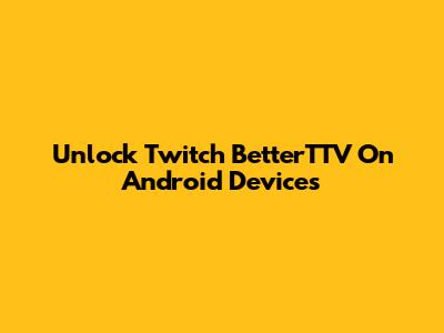 Unlock Twitch BetterTTV On Android Devices