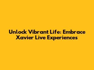 Unlock Vibrant Life: Embrace Xavier Live Experiences