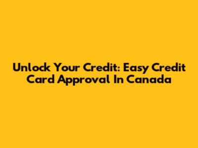 Unlock Your Credit: Easy Credit Card Approval In Canada