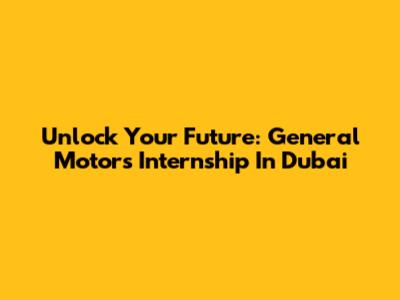 Unlock Your Future: General Motors Internship In Dubai