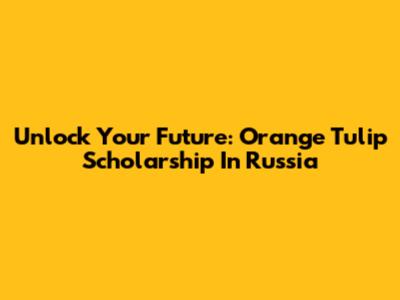 Unlock Your Future: Orange Tulip Scholarship In Russia