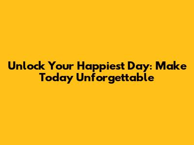 Unlock Your Happiest Day: Make Today Unforgettable